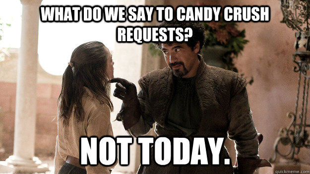 What do we say to Candy Crush requests? Not today.  Syrio Forel what do we say