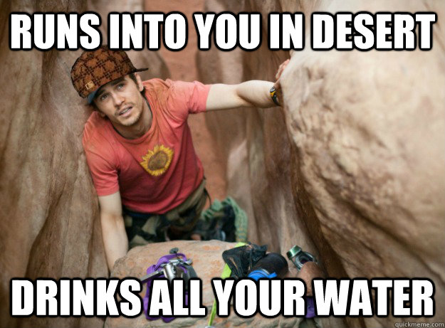 runs into you in desert Drinks all your water  Scumbag James Franco