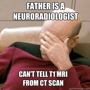 father is a 
neuroradiologist can't tell t1 mri
from ct scan  FacePalm
