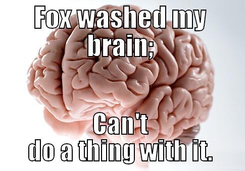 FOX WASHED MY BRAIN; CAN'T DO A THING WITH IT. Scumbag Brain