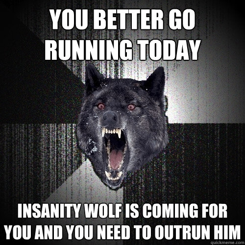 You better go running today insanity wolf is coming for you and you need to outrun him  Insanity Wolf
