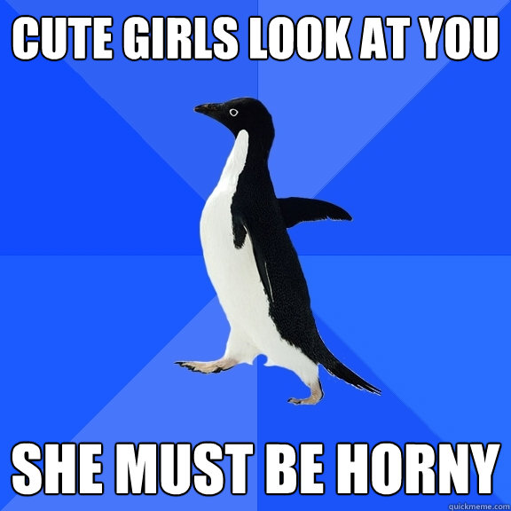 cute girls look at you she must be horny  Socially Awkward Penguin