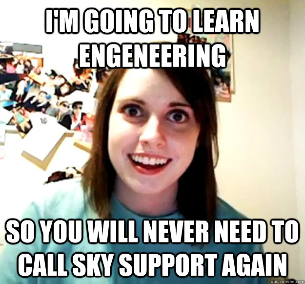 I'm going to learn engeneering So you will never need to call sky support again  Overly Attached Girlfriend