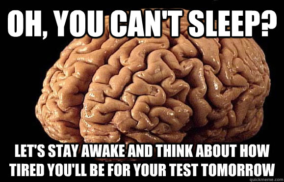 Oh, you can't sleep? Let's stay awake and think about how tired you'll be for your test tomorrow  Asshole Brain