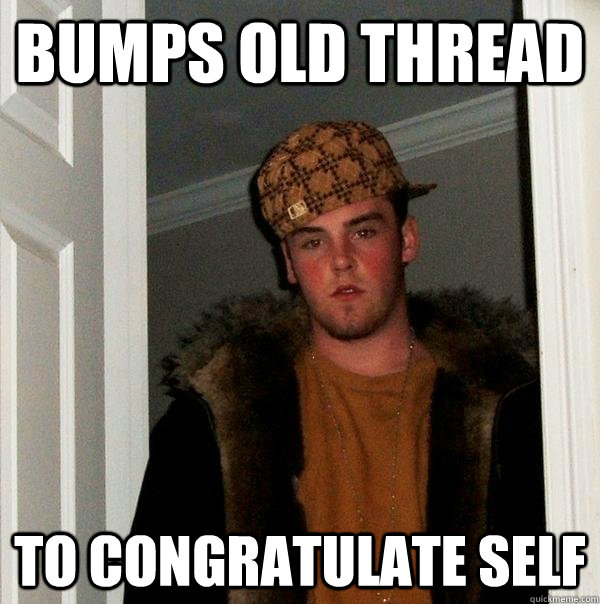 Bumps old thread To congratulate self  Scumbag Steve