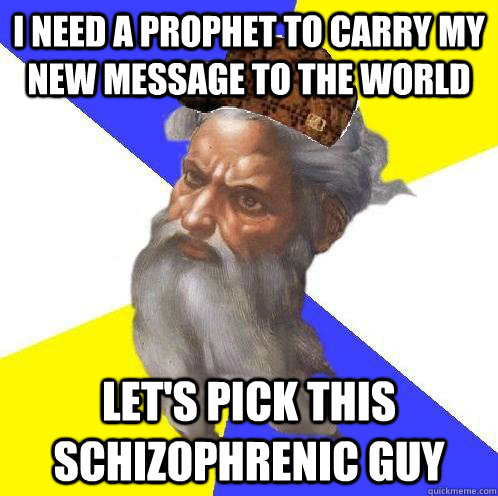 I need a Prophet to carry my new message to the world Let's pick this schizophrenic guy  Scumbag God