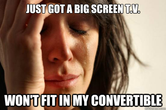 Just got a big screen t.v. Won't fit in my convertible  First World Problems