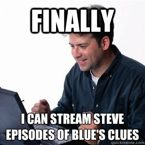 Finally I can stream Steve
episodes of Blue's Clues  Lonely Computer Guy