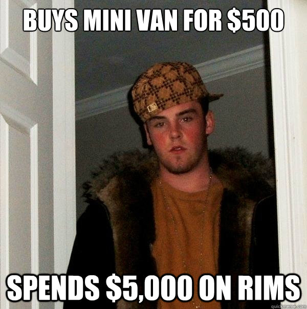 Buys mini van for $500 Spends $5,000 on rims  Scumbag Steve
