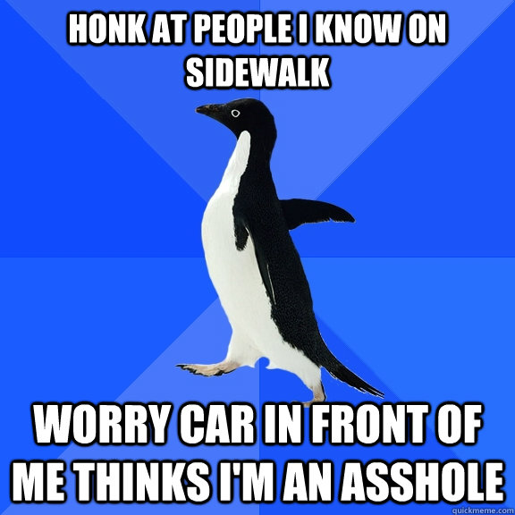 Honk at people I know on sidewalk worry car in front of me thinks i'm an asshole  Socially Awkward Penguin