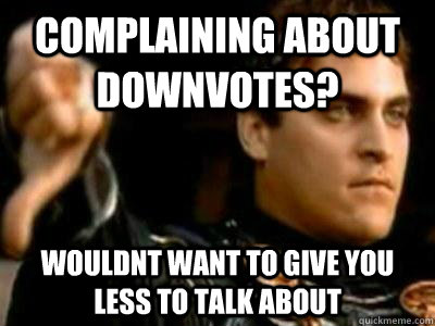 Complaining about downvotes? Wouldnt want to give you less to talk about  Downvoting Roman