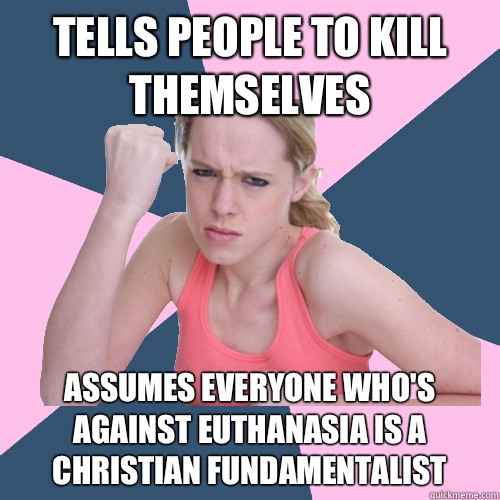 Tells people to kill themselves Assumes everyone who's against euthanasia is a christian fundamentalist  Social Justice Sally