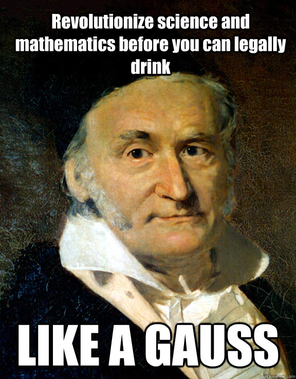 Revolutionize science and mathematics before you can legally drink LIKE A GAUSS  Like a Gauss
