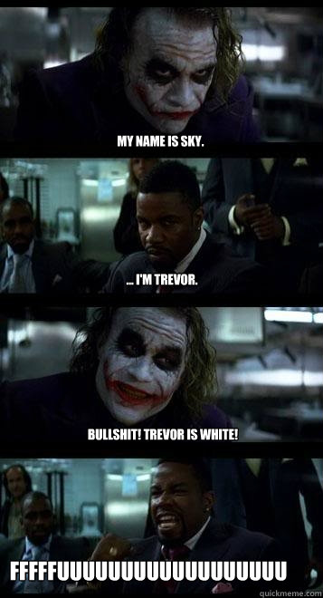 My name is Sky. ... I'm Trevor. Bullshit! Trevor is white! FFFFFUUUUUUUUUUuuuuuuuuuuuuuuuuuuuuuuu  Joker with Black guy