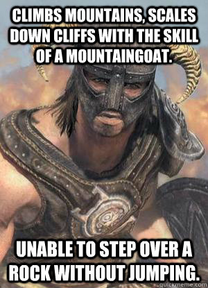 climbs mountains, scales down cliffs with the skill of a mountaingoat. unable to step over a rock without jumping.  Scumbag low lvl Dovahkiin