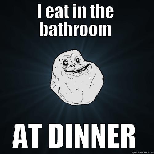 I EAT IN THE BATHROOM AT DINNER Forever Alone