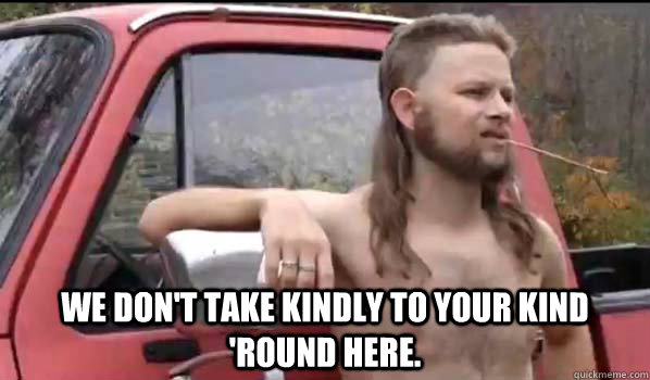  We don't take kindly to your kind 'round here. -  We don't take kindly to your kind 'round here.  Almost Politically Correct Redneck