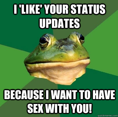 I 'like' your status updates because I want to have sex with you!  Foul Bachelor Frog