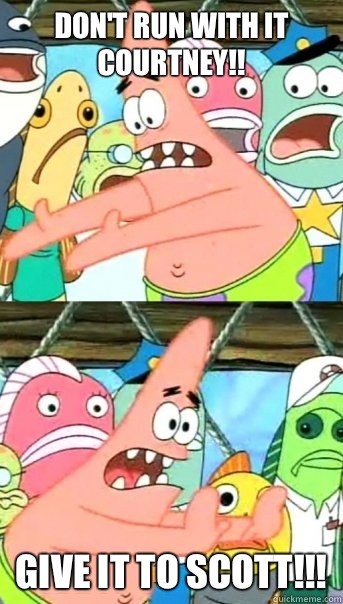 Don't run with it Courtney!! Give it to Scott!!!  Push it somewhere else Patrick