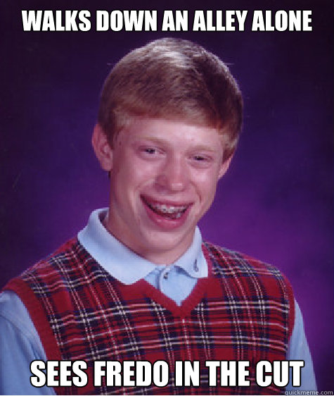 Walks down an alley alone Sees Fredo in the cut  Bad Luck Brian