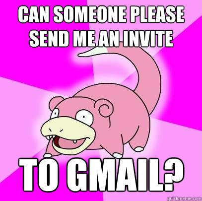 can someone please send me an invite to Gmail?  Slowpoke