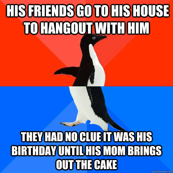  HIS FRIENDS GO TO HIS HOUSE TO HANGOUT WITH HIM THEY HAD NO CLUE IT WAS HIS BIRTHDAY UNTIL HIS MOM BRINGS OUT THE CAKE  Socially Awesome Awkward Penguin