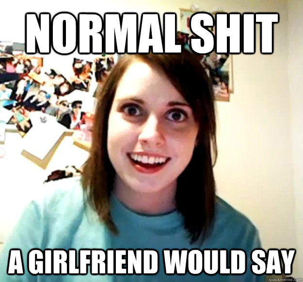 normal shit a girlfriend would say  Overly Attached Girlfriend