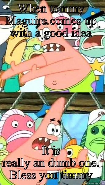 WHEN TOMMY MAGUIRE COMES UP WITH A GOOD IDEA IT IS REALLY AN DUMB ONE. BLESS YOU TIMMY Push it somewhere else Patrick