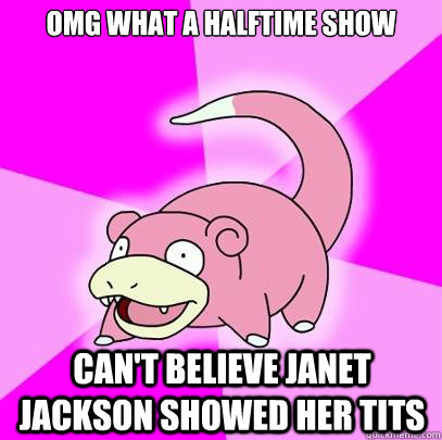 omg what a halftime show can't believe janet jackson showed her tits  Slowpoke