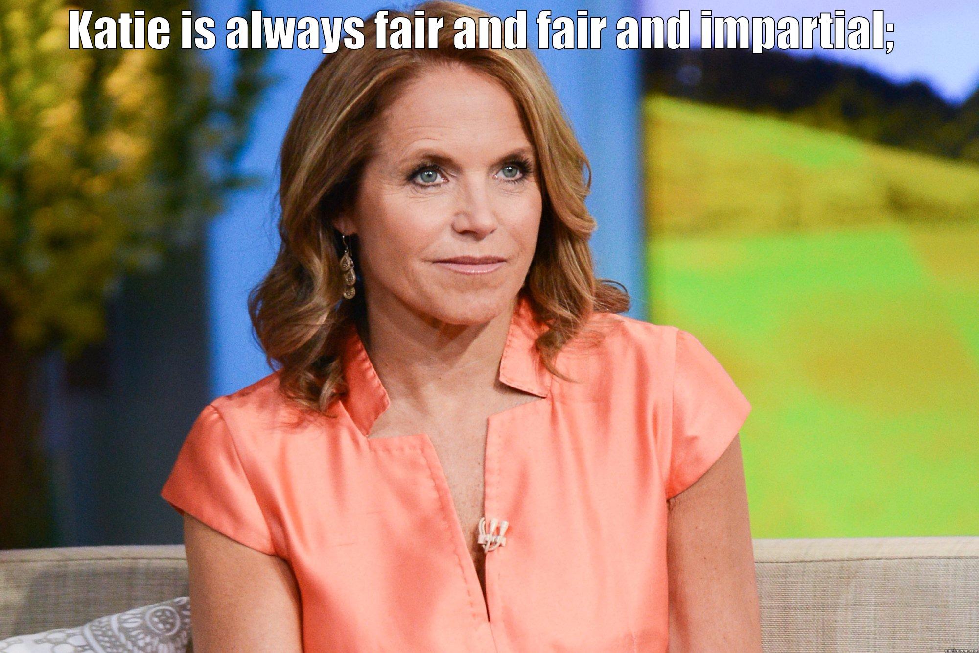 KATIE IS ALWAYS FAIR AND FAIR AND IMPARTIAL;  UNLESS THE INTERVIEW IS WITH A REPUBLICAN. Misc