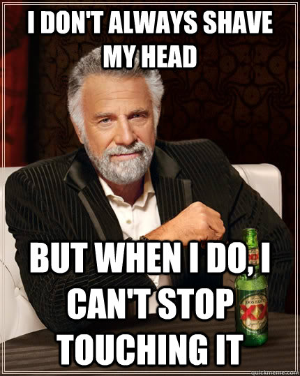 I don't always shave my heAD But when I do, I CAN'T STOP TOUCHING IT  The Most Interesting Man In The World