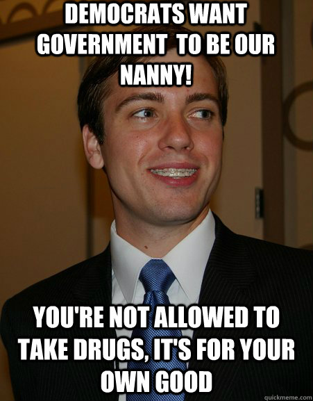 Democrats want government  to be our nanny! you're not allowed to take drugs, it's for your own good  College Republican