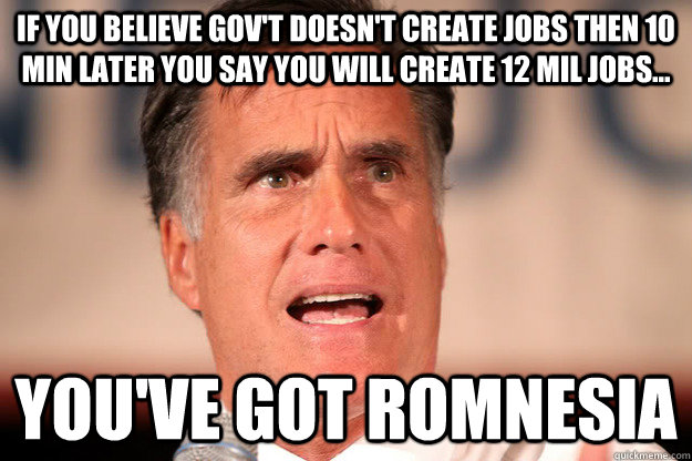 If you believe gov't doesn't create jobs then 10 min later you say you will create 12 mil jobs... You've got Romnesia - If you believe gov't doesn't create jobs then 10 min later you say you will create 12 mil jobs... You've got Romnesia  Romnesia
