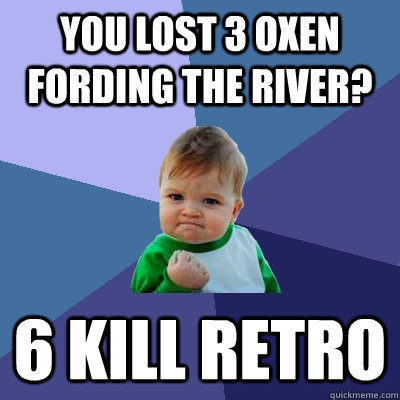 you lost 3 oxen fording the river? 6 KILL RETRO  Success Kid