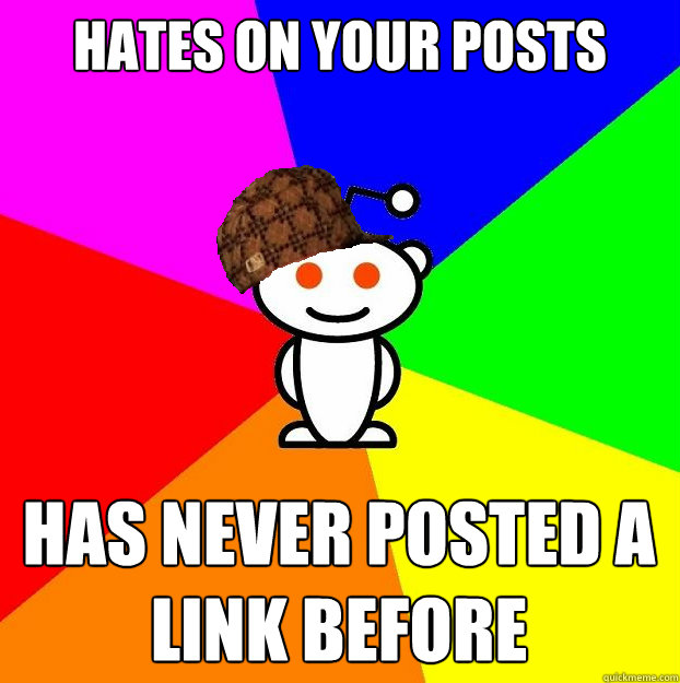 Hates on your posts has never posted a link before  Scumbag Redditor