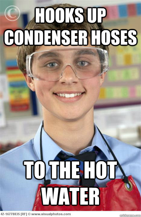 Hooks up condenser hoses To the hot water  Scumbag Lab Partner