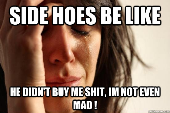 Side hoes be like he didn't buy me shit, im not even mad !  First World Problems
