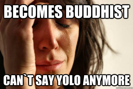 becomes buddhist can`t say YOLO anymore - becomes buddhist can`t say YOLO anymore  First World Problems