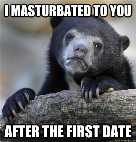 I masturbated to you After the first date  Confession Bear
