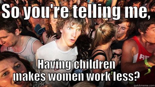 SO YOU'RE TELLING ME,  HAVING CHILDREN MAKES WOMEN WORK LESS? Sudden Clarity Clarence
