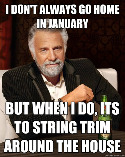 I don't always go home in January but when I do, Its to string trim around the house  The Most Interesting Man In The World
