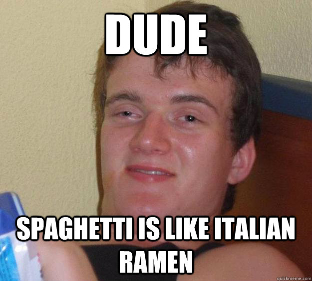 dude  spaghetti is like Italian ramen  10 Guy