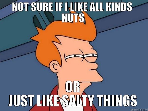 NOT SURE IF I LIKE ALL KINDS  NUTS OR JUST LIKE SALTY THINGS Futurama Fry