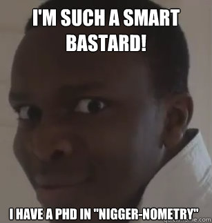 I'm such a smart bastard! i have a phd in 