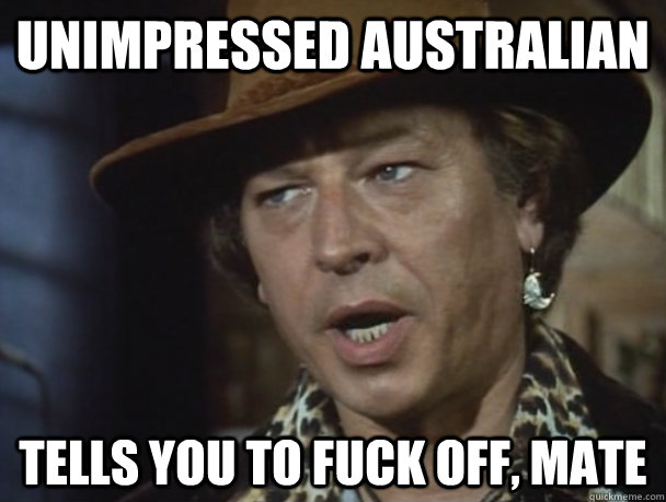 UNIMPRESSED AUSTRALIAN TELLS YOU TO FUCK OFF, MATE - UNIMPRESSED AUSTRALIAN TELLS YOU TO FUCK OFF, MATE  Unimpressed Australian