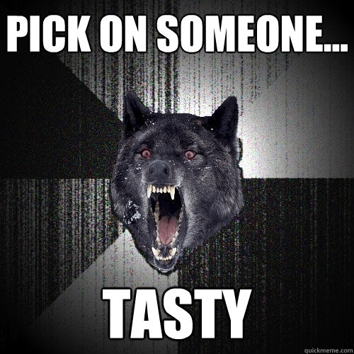 PICK ON SOMEONE... TASTY  Insanity Wolf