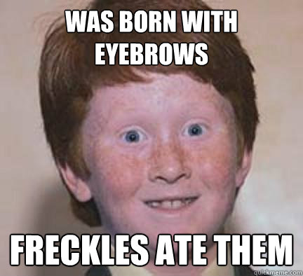 Was born with eyebrows freckles ate them  Over Confident Ginger
