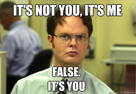 it's not you, it's me False.
it's you - it's not you, it's me False.
it's you  Schrute