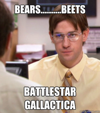 Bears...........Beets battlestar gallactica  