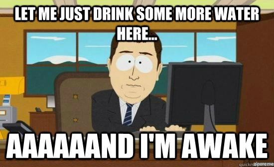 let me just drink some more water here... aaaaaand i'm awake  aaaand its gone